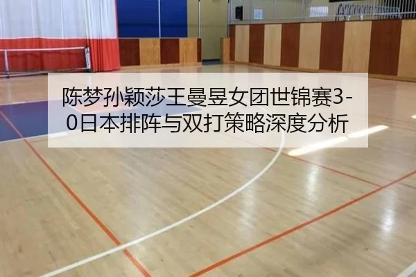 陈梦孙颖莎王曼昱女团世锦赛3-0日本排阵与双打策略深度分析